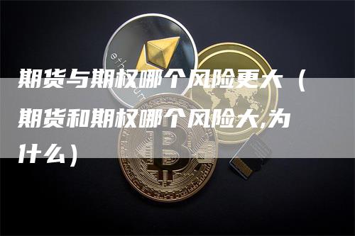 期货与期权哪个风险更大(期货和期权哪个风险大,为什么)