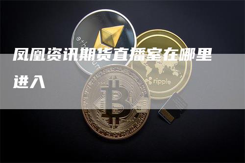 凤凰资讯期货直播室在哪里进入