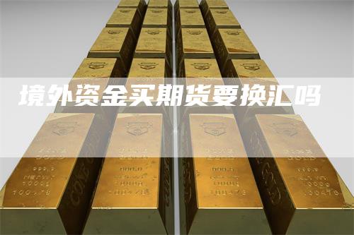 境外资金买期货要换汇吗