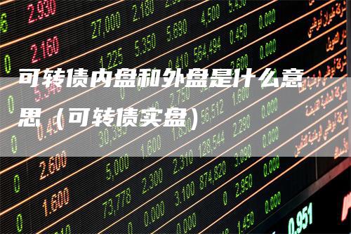 可转债内盘和外盘是什么意思（可转债实盘）