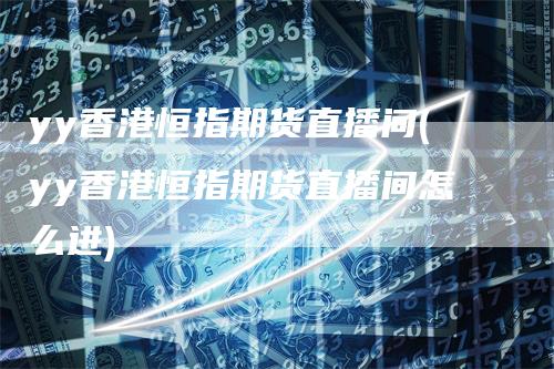 yy香港恒指期货直播间(yy香港恒指期货直播间怎么进)