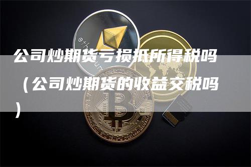 公司炒期货亏损抵所得税吗（公司炒期货的收益交税吗）