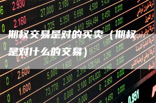 期权交易是对的买卖(期权是对什么的交易)