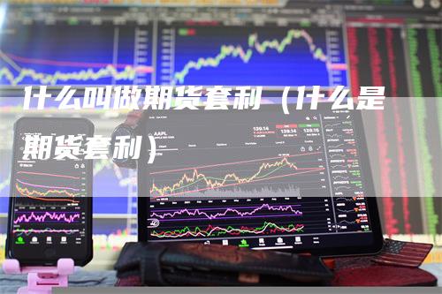 什么叫做期货套利（什么是期货套利）