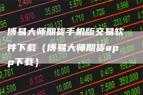 博易大师期货手机版交易软件下载（博易大师期货app下载）