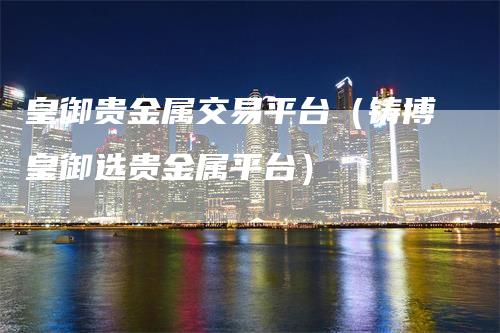 皇御贵金属交易平台（铸博皇御选贵金属平台）