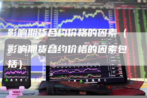 影响期货合约价格的因素（影响期货合约价格的因素包括）