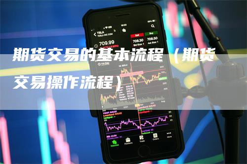 期货交易的基本流程（期货交易操作流程）
