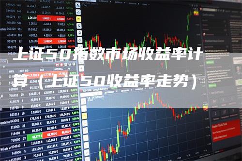 上证50指数市场收益率计算（上证50收益率走势）