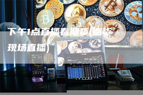 下午1点直播看期货(期货现场直播)