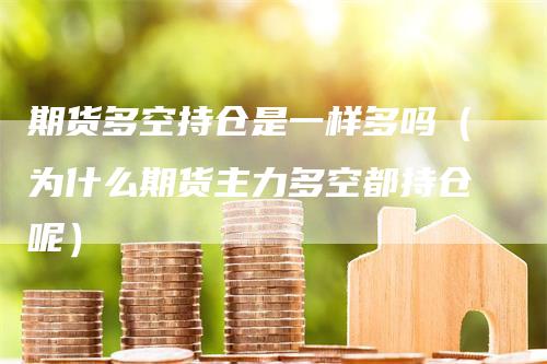 期货多空持仓是一样多吗（为什么期货主力多空都持仓呢）