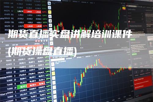 期货直播实盘讲解培训课件(期货操盘直播)