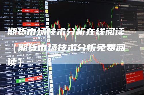 期货市场技术分析在线阅读(期货市场技术分析免费阅读)