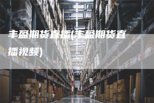 丰盈期货直播(丰盈期货直播视频)