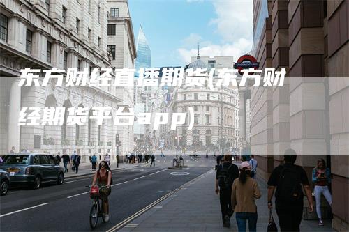 东方财经直播期货(东方财经期货平台app)