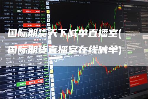 国际期货天下喊单直播室(国际期货直播室在线喊单)