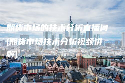 期货市场的技术分析直播间(期货市场技术分析视频讲解)