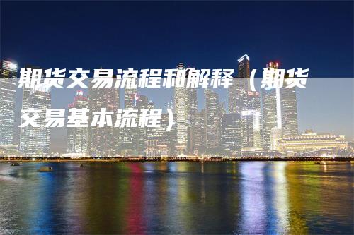 期货交易流程和解释（期货交易基本流程）