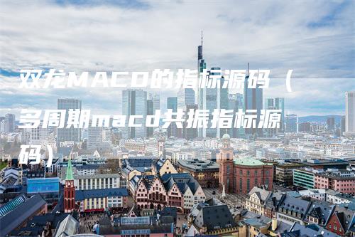 双龙MACD的指标源码(多周期macd共振指标源码)