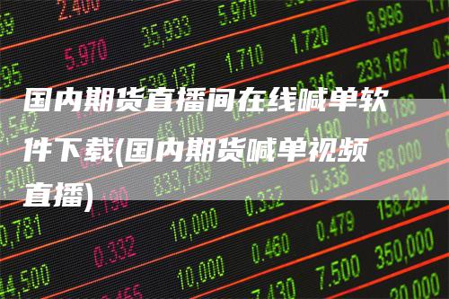 国内期货直播间在线喊单软件下载(国内期货喊单视频直播)