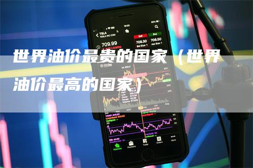 世界油价最贵的国家（世界油价最高的国家）