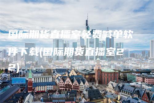 国际期货直播室免费喊单软件下载(国际期货直播室22)