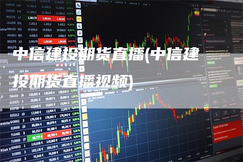 中信建投期货直播(中信建投期货直播视频)