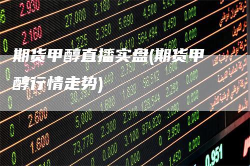 期货甲醇直播实盘(期货甲醇行情走势)