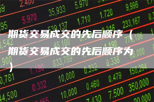 期货交易成交的先后顺序（期货交易成交的先后顺序为）