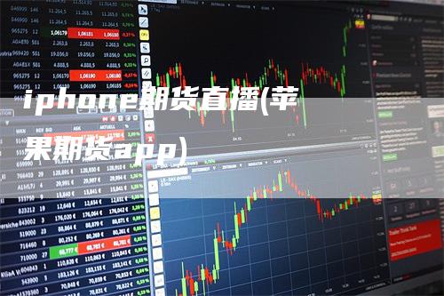 iphone期货直播(苹果期货app)