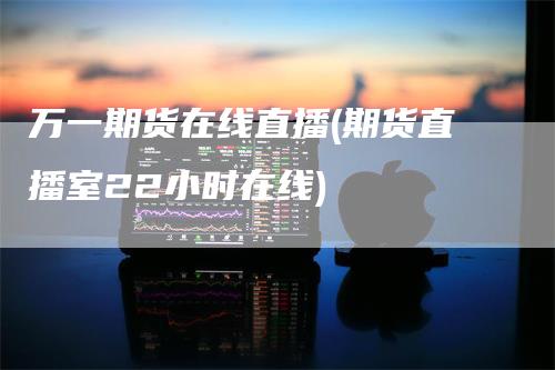 万一期货在线直播(期货直播室22小时在线)