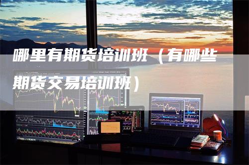 哪里有期货培训班(有哪些期货交易培训班)
