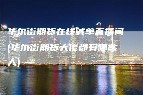 华尔街期货在线喊单直播间(华尔街期货大佬都有哪些人)