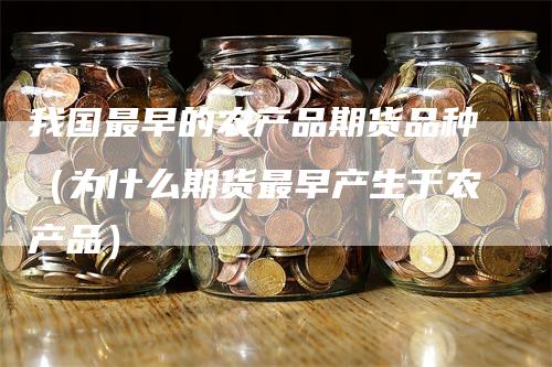 我国最早的农产品期货品种(为什么期货最早产生于农产品)
