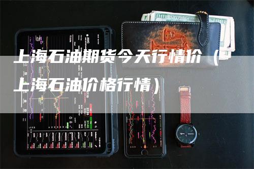 上海石油期货今天行情价(上海石油价格行情)