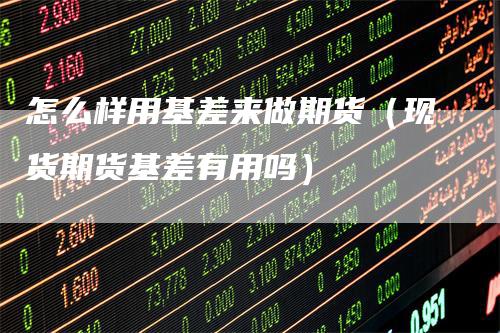怎么样用基差来做期货（现货期货基差有用吗）