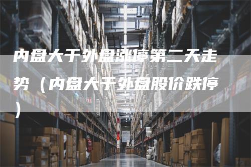 内盘大于外盘涨停第二天走势(内盘大于外盘股价跌停)