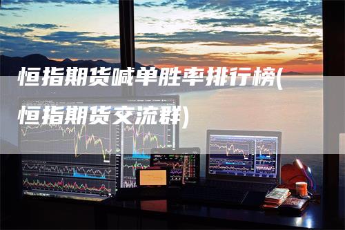 恒指期货喊单胜率排行榜(恒指期货交流群)