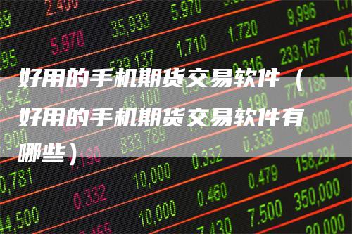 好用的手机期货交易软件（好用的手机期货交易软件有哪些）
