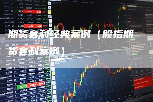 期货套利经典案例（股指期货套利案例）