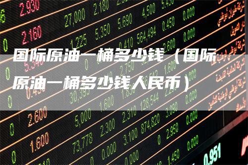 国际原油一桶多少钱(国际原油一桶多少钱人民币)