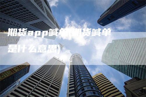 期货app喊单(期货喊单是什么意思)