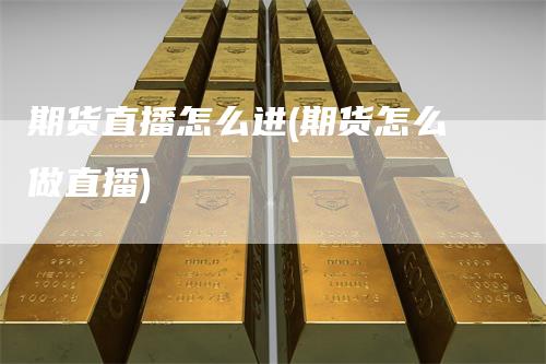 期货直播怎么进(期货怎么做直播)