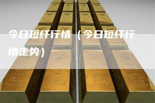 今日短纤行情（今日短纤行情走势）