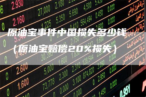 原油宝事件中国损失多少钱（原油宝赔偿20%损失）