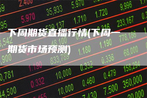 下周期货直播行情(下周一期货市场预测)