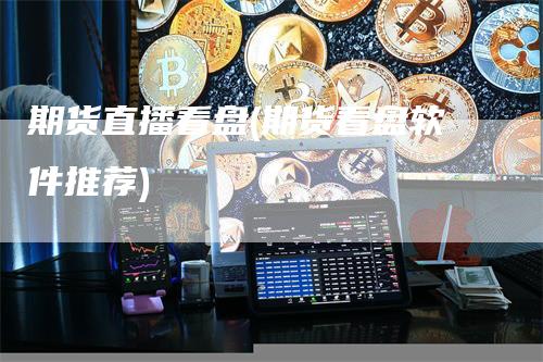 期货直播看盘(期货看盘软件推荐)