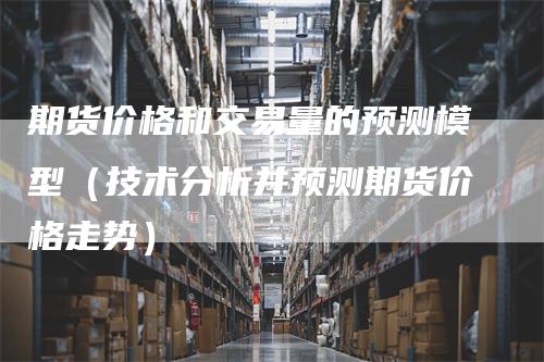 期货价格和交易量的预测模型(技术分析并预测期货价格走势)