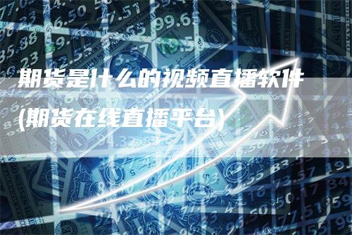 期货是什么的视频直播软件(期货在线直播平台)