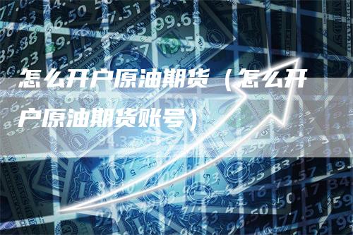 怎么开户原油期货（怎么开户原油期货账号）